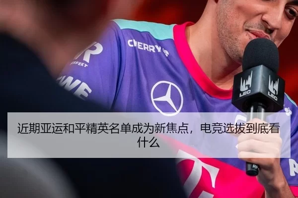 近期亚运和平精英名单成为新焦点，电竞选拔到底看什么
