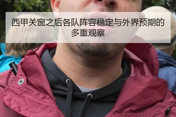 西甲关窗之后各队阵容稳定与外界预期的多重观察