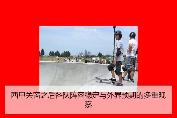 西甲关窗之后各队阵容稳定与外界预期的多重观察