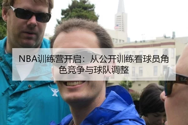 NBA训练营开启:从公开训练看球员角色竞争与球队调整